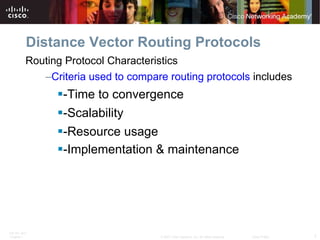 Distance Vector Routing Protocols Routing Protocol Characteristics Criteria used to compare routing protocols  includes -Time to convergence  -Scalability  -Resource usage  -Implementation & maintenance   