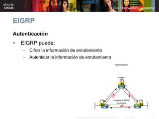 EIGRP
Autenticación
  EIGRP puede:
   – Cifrar la información de enrutamiento
   – Autenticar la información de enrutamiento




                            © 2007 Cisco Systems, Inc. Todos los derechos reservados.   Cisco Public   17
 