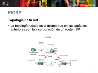 EIGRP
Topología de la red
 La topología usada es la misma que en los capítulos
 anteriores con la incorporación de un router ISP




                        © 2007 Cisco Systems, Inc. Todos los derechos reservados.   Cisco Public   18
 