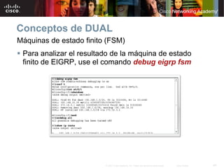 Conceptos de DUAL
Máquinas de estado finito (FSM)
 Para analizar el resultado de la máquina de estado
 finito de EIGRP, use el comando debug eigrp fsm




                         © 2007 Cisco Systems, Inc. Todos los derechos reservados.   Cisco Public   49
 