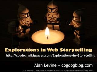 Explorations in Web Storytelling
http://cogdog.wikispaces.com/Explorations+in+Storytelling


                         Alan Levine • cogdogblog.com
          cc licensed ( BY ) flickr photo by pasukaru76: http://flickr.com/photos/pasukaru76/3694736727/
 