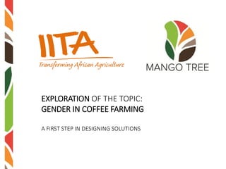 EXPLORATION OF THE TOPIC:
GENDER IN COFFEE FARMING
A FIRST STEP IN DESIGNING SOLUTIONS
 