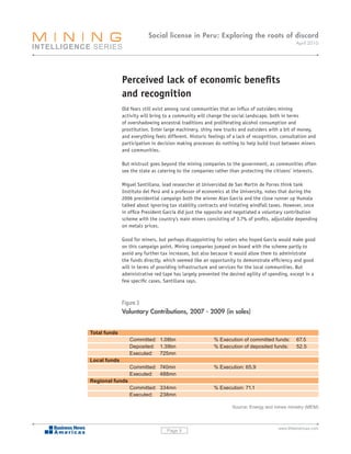 Social license in Peru: Exploring the roots of discord
                                                                                                April 2010




              Perceived lack of economic benefits
              and recognition
              Old fears still exist among rural communities that an influx of outsiders mining
              activity will bring to a community will change the social landscape, both in terms
              of overshadowing ancestral traditions and proliferating alcohol consumption and
              prostitution. Enter large machinery, shiny new trucks and outsiders with a bit of money,
              and everything feels different. Historic feelings of a lack of recognition, consultation and
              participation in decision making processes do nothing to help build trust between miners
              and communities.

              But mistrust goes beyond the mining companies to the government, as communities often
              see the state as catering to the companies rather than protecting the citizens’ interests.

              Miguel Santillana, lead researcher at Universidad de San Martín de Porres think tank
              Instituto del Perú and a professor of economics at the University, notes that during the
              2006 presidential campaign both the winner Alan García and the close runner up Humala
              talked about ignoring tax stability contracts and instating windfall taxes. However, once
              in office President García did just the opposite and negotiated a voluntary contribution
              scheme with the country’s main miners consisting of 3.7% of profits, adjustable depending
              on metals prices.

              Good for miners, but perhaps disappointing for voters who hoped García would make good
              on this campaign point. Mining companies jumped on board with the scheme partly to
              avoid any further tax increases, but also because it would allow them to administrate
              the funds directly, which seemed like an opportunity to demonstrate efficiency and good
              will in terms of providing infrastructure and services for the local communities. But
              administrative red tape has largely prevented the desired agility of spending, except in a
              few specific cases, Santillana says.



              Figure 3
              Voluntary Contributions, 2007 - 2009 (in soles)


Total funds
                 Committed: 1.08bn                       % Execution of committed funds:        67.5
                 Deposited: 1.39bn                       % Execution of deposited funds:        52.5
                 Executed: 725mn
Local funds
                 Committed: 740mn                        % Execution: 65.9
                 Executed: 488mn
Regional funds
                 Committed: 334mn                        % Execution: 71.1
                 Executed: 238mn

                                                                  Source: Energy and mines ministry (MEM)



                                                                                        www.BNamericas.com
                                   Page 9
 