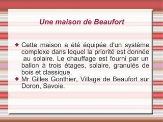 Une maison de Beaufort Cette maison a été équipée d'un système complexe dans lequel la priorité est donnée  au solaire. Le chauffage est fourni par un ballon à trois étages, solaire, granulés de bois et classique. Mr Gilles Gonthier, Village de Beaufort sur Doron, Savoie. 