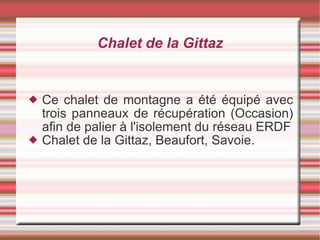 Chalet de la Gittaz Ce chalet de montagne a été équipé avec trois panneaux de récupération (Occasion) afin de palier à l'isolement du réseau ERDF Chalet de la Gittaz, Beaufort, Savoie. 