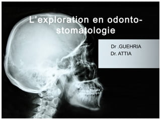 L’exploration en odonto-
stomatologie
Dr .GUEHRIA
Dr. ATTIA
 