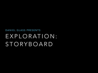 DANIEL GLASS PRESENTS 
EXPLORATION: 
STORYBOARD 
 