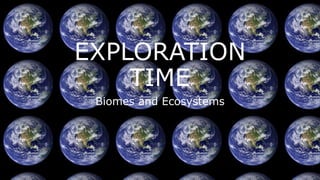 EXPLORATION
TIME
Biomes and Ecosystems
 
