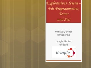 Exploratives Testen –
Für Programmierer,
Tester
und Sie!
Markus Gärtner
@mgaertne
it-agile GmbH
@itagile

 