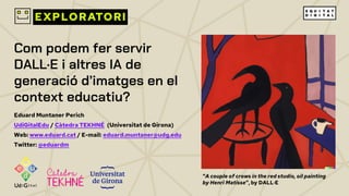 Com podem fer servir
DALL·E i altres IA de
generació d’imatges en el
context educatiu?
Eduard Muntaner Perich
UdiGitalEdu / Càtedra TEKHNÉ (Universitat de Girona)
Web: www.eduard.cat / E-mail: eduard.muntaner@udg.edu
Twitter: @eduardm
“A couple of crows in the red studio, oil painting
by Henri Matisse”, by DALL·E
 