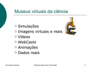 Museus virtuais da ciência


            Simulações
            Imagens virtuais e reais
            Vídeos
            WebCasts
            Animações
            Dados reais


Fernando Campos      Natércia Dias,Vitor Fernandes   2
 