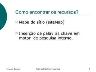 Como encontrar os recursos?
            Mapa do sítio (siteMap)

            Inserção de palavras chave em
             motor de pesquisa interno.




Fernando Campos      Natércia Dias,Vitor Fernandes   5
 