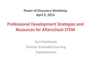 Power of Discovery Workshop
                April 9, 2013

Professional Development Strategies and
    Resources for Afterschool STEM

               Kurt Feichtmeir
         Director Extended Learning
                Exploratorium
 
