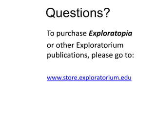 Questions?
To purchase Exploratopia
or other Exploratorium
publications, please go to:

www.store.exploratorium.edu
 