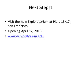 Next Steps!

• Visit the new Exploratorium at Piers 15/17,
  San Francisco
• Opening April 17, 2013
• www.exploratorium.edu
 