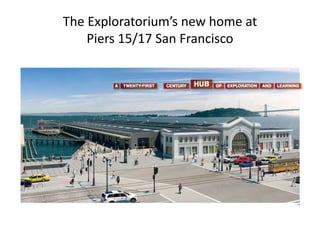 The Exploratorium’s new home at
    Piers 15/17 San Francisco
 