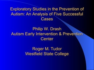 Exploratory Studies in the Prevention of Autism: An Analysis of Five Successful Cases Philip W. Drash Autism Early Intervention & Prevention Center Roger M. Tudor Westfield State College 