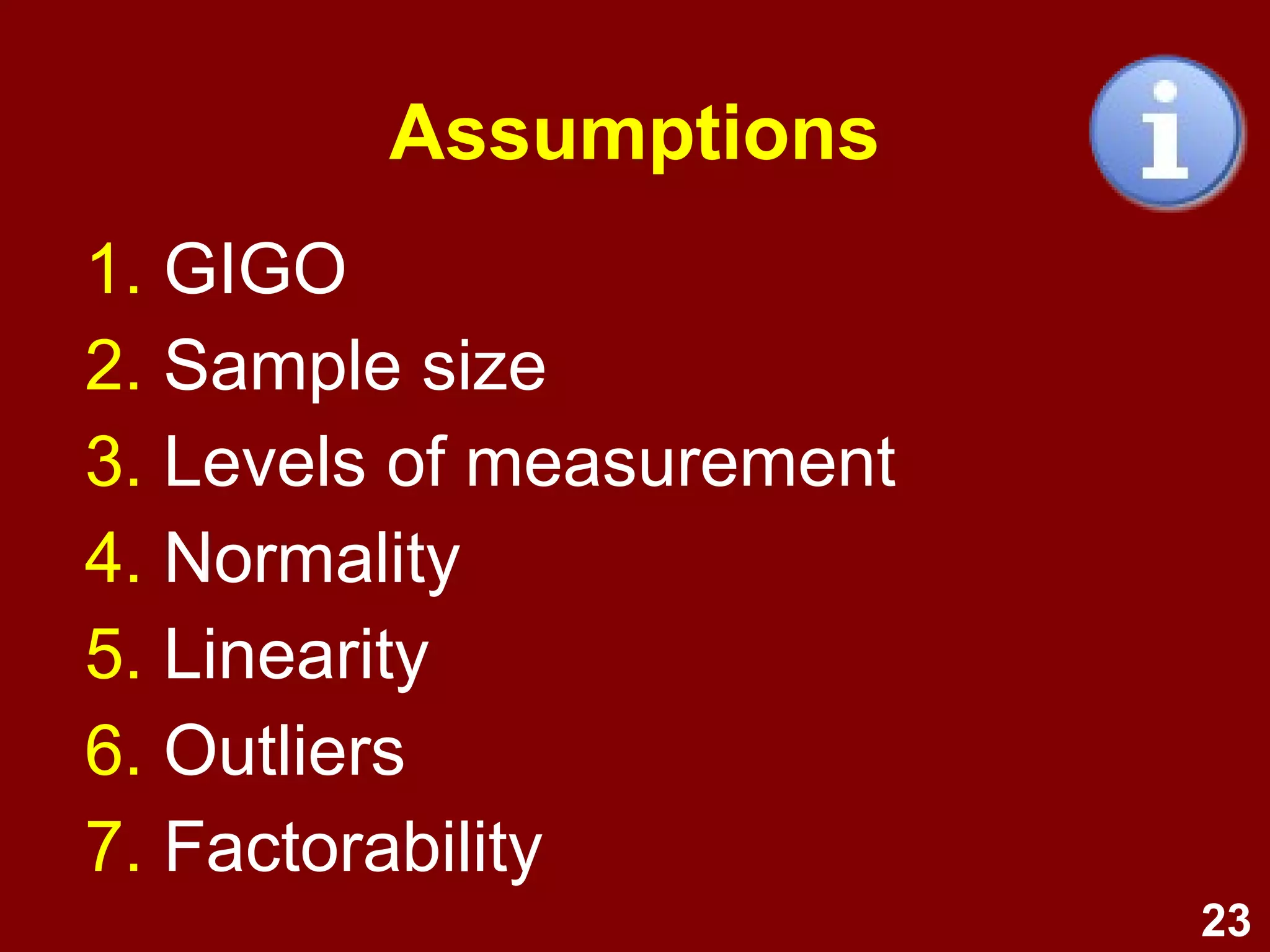 23
Assumptions
1. GIGO
2. Sample size
3. Levels of measurement
4. Normality
5. Linearity
6. Outliers
7. Factorability
 