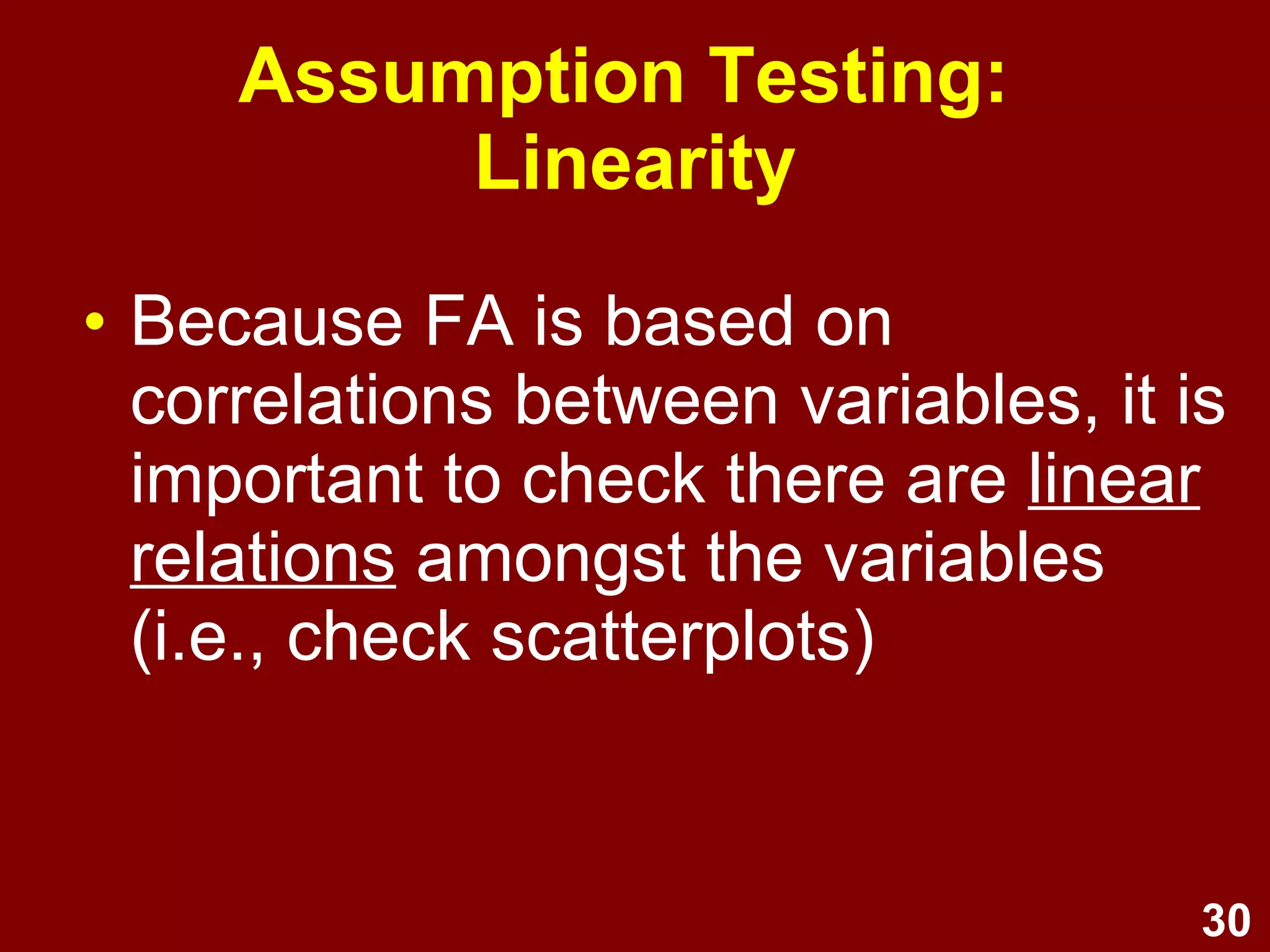 30
Assumption Testing:
Linearity
• Because FA is based on
correlations between variables, it is
important to check there are linear
relations amongst the variables
(i.e., check scatterplots)
 