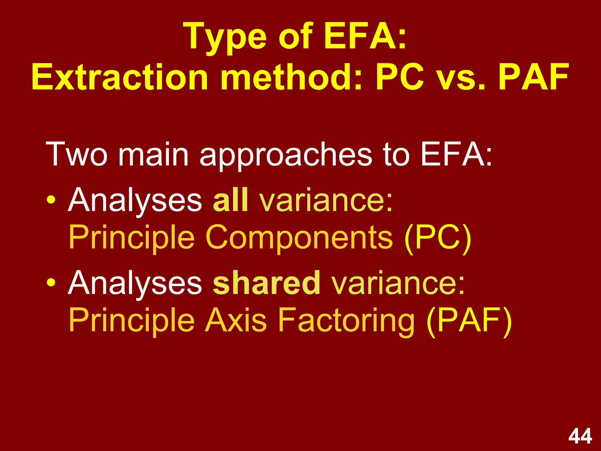 44
Type of EFA:
Extraction method: PC vs. PAF
Two main approaches to EFA:
• Analyses all variance:
Principle Components (PC)
• Analyses shared variance:
Principle Axis Factoring (PAF)
 