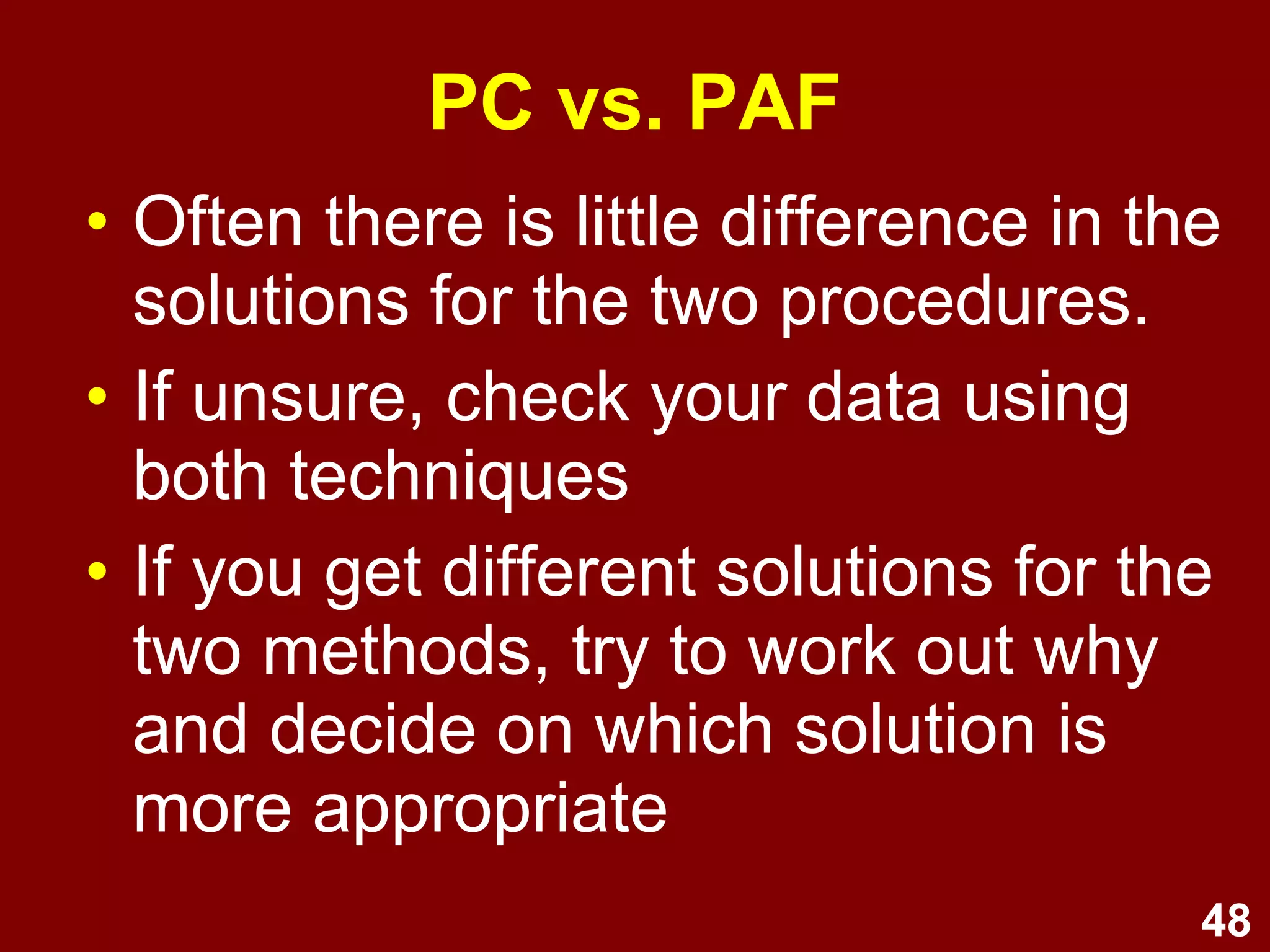 48
• Often there is little difference in the
solutions for the two procedures.
• If unsure, check your data using
both techniques
• If you get different solutions for the
two methods, try to work out why
and decide on which solution is
more appropriate
PC vs. PAF
 