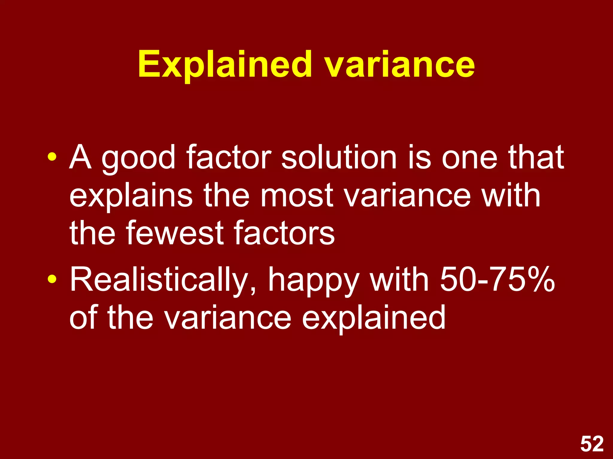 52
Explained variance
• A good factor solution is one that
explains the most variance with
the fewest factors
• Realistically, happy with 50-75%
of the variance explained
 