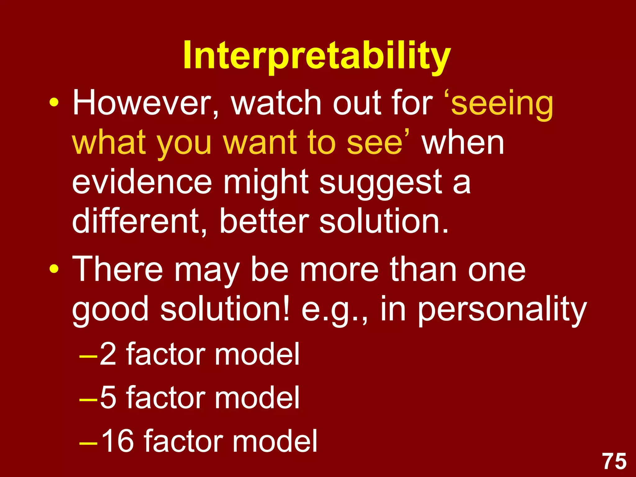 75
Interpretability
• However, watch out for ‘seeing
what you want to see’ when
evidence might suggest a
different, better solution.
• There may be more than one
good solution! e.g., in personality
–2 factor model
–5 factor model
–16 factor model
 