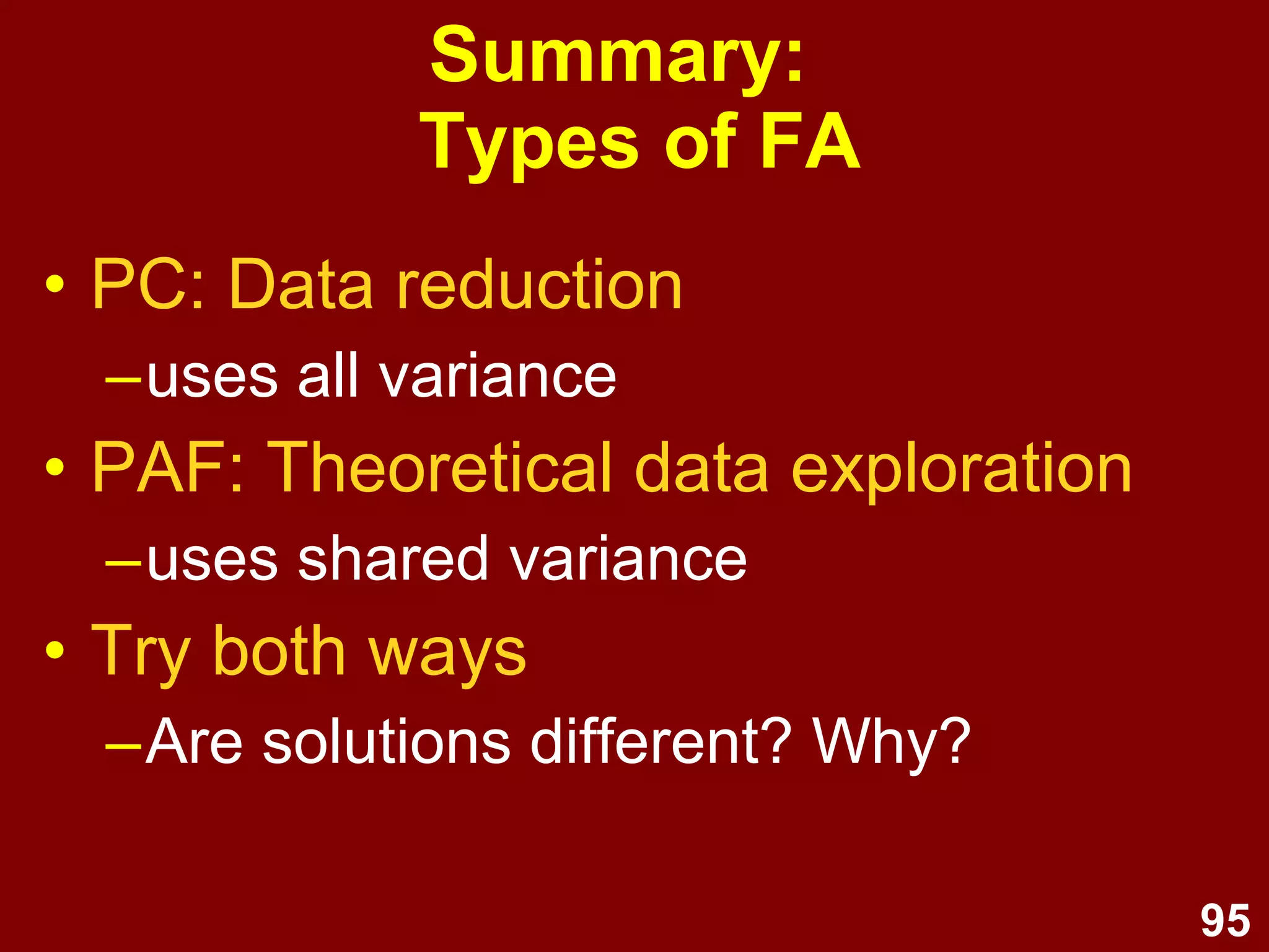 95
Summary:
Types of FA
• PC: Data reduction
–uses all variance
• PAF: Theoretical data exploration
–uses shared variance
• Try both ways
–Are solutions different? Why?
 