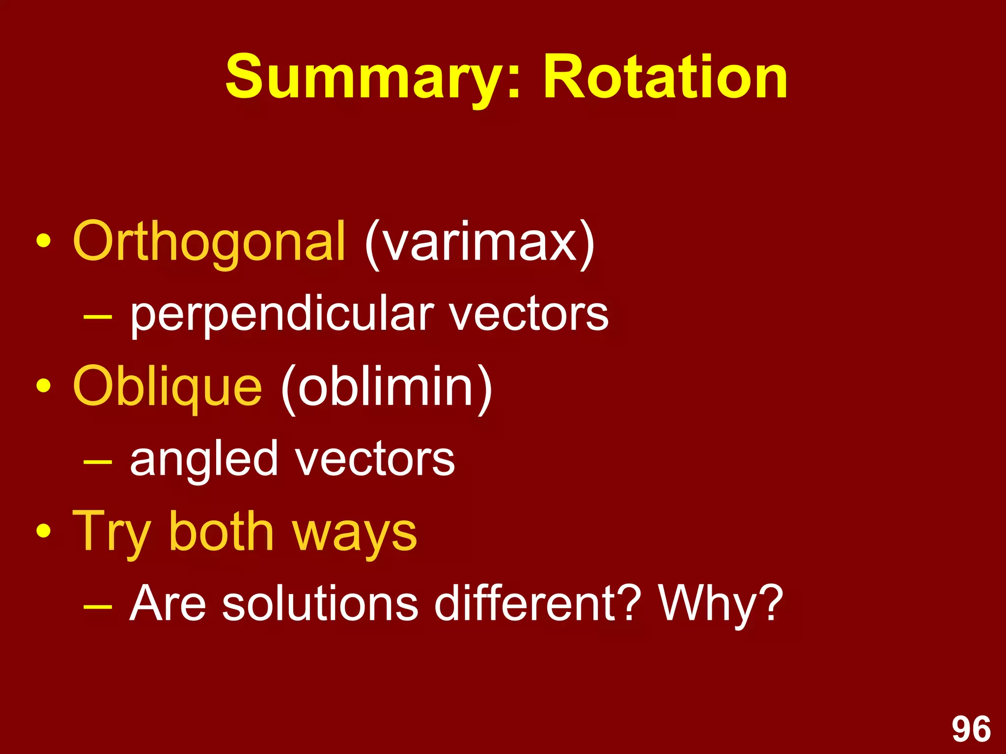96
Summary: Rotation
• Orthogonal (varimax)
– perpendicular vectors
• Oblique (oblimin)
– angled vectors
• Try both ways
– Are solutions different? Why?
 
