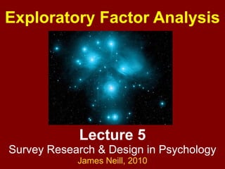 Lecture 5
Survey Research & Design in Psychology
James Neill, 2010
Exploratory Factor Analysis
 