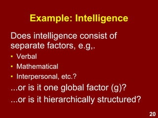 20
Does intelligence consist of
separate factors, e.g,.
• Verbal
• Mathematical
• Interpersonal, etc.?
...or is it one global factor (g)?
...or is it hierarchically structured?
Example: Intelligence
 