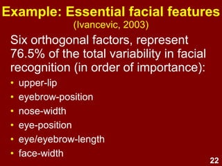 22
Six orthogonal factors, represent
76.5% of the total variability in facial
recognition (in order of importance):
• upper-lip
• eyebrow-position
• nose-width
• eye-position
• eye/eyebrow-length
• face-width
Example: Essential facial features
(Ivancevic, 2003)
 