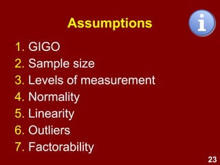 23
Assumptions
1. GIGO
2. Sample size
3. Levels of measurement
4. Normality
5. Linearity
6. Outliers
7. Factorability
 