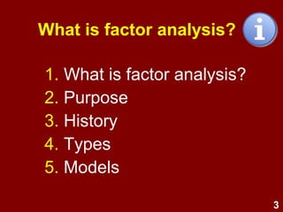 3
What is factor analysis?
1. What is factor analysis?
2. Purpose
3. History
4. Types
5. Models
 