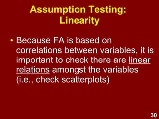 30
Assumption Testing:
Linearity
• Because FA is based on
correlations between variables, it is
important to check there are linear
relations amongst the variables
(i.e., check scatterplots)
 