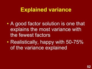 52
Explained variance
• A good factor solution is one that
explains the most variance with
the fewest factors
• Realistically, happy with 50-75%
of the variance explained
 