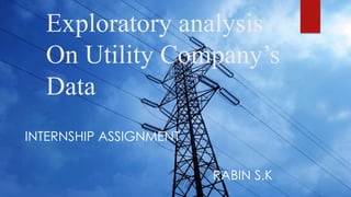 Exploratory analysis
On Utility Company’s
Data
INTERNSHIP ASSIGNMENT
RABIN S.K
 