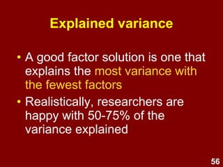 56
Explained variance
• A good factor solution is one that
explains the most overall
variance with the fewest factors
• Realistically, researchers are
happy with 50 to 75% of the
variance explained
 