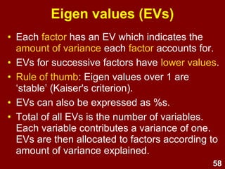 58
Communalities
• Each variable has a communality =
the proportion of the variable's
variance explained by the extracted
factors
• Can ranges between 0 (no
variance explained) and 1 (all
variance explained)
 
