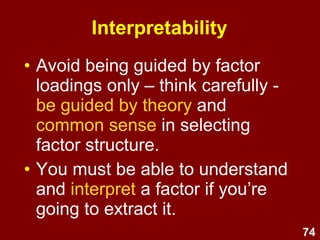 74
Types of factor rotation
Orthogonal
(SPSS Varimax)
minimises factor
covariation,
produces factors which
are uncorrelated
Oblique
(SPSS Oblimin)
allows factors to
covary,
allows correlations
between factors
 