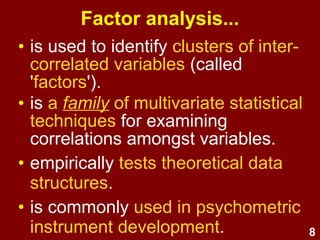 8
Factor analysis...
• is used to identify
clusters of inter-correlated variables
(called 'factors').
• is a family of
multivariate statistical techniques
for examining correlations amongst
variables.
 