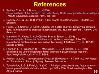 99
Summary: Types of FA
• PAF (Principal Axis Factoring):
Best for theoretical data exploration
–uses shared variance
• PC (Principal Components):
Best for data reduction
–uses all variance
 
