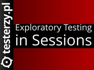 Exploratory Testing

in Sessions

 