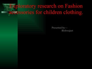 Exploratory research on Fashion accessories for children clothing. Presented by— Bishwajeet  