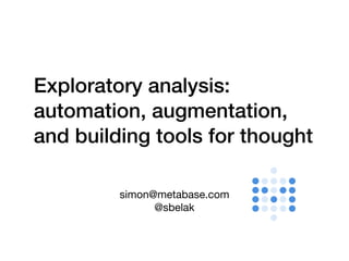 simon@metabase.com

@sbelak
Exploratory analysis:
automation, augmentation,
and building tools for thought
 