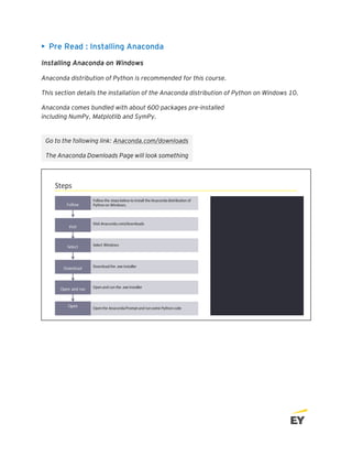 • Pre Read : Installing Anaconda
Installing Anaconda on Windows
Anaconda distribution of Python is recommended for this course.
This section details the installation of the Anaconda distribution of Python on Windows 10.
Anaconda comes bundled with about 600 packages pre-installed
including NumPy, Matplotlib and SymPy.
Go to the following link: Anaconda.com/downloads
The Anaconda Downloads Page will look something
like this:
 