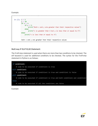 Example:
Multi-way IF-ELIF-ELSE Statement:
The if-elif-else statement is used when there are more than two conditions to be checked. The
elif keyword is used for additional conditions to be checked. The syntax for the if-elif-else
statement in Python is as follows:
Example:
 