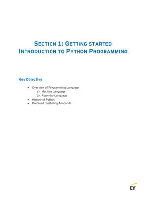 SECTION 1: GETTING STARTED
INTRODUCTION TO PYTHON PROGRAMMING
Key Objective
• Overview of Programming Language
a) Machine Language
b) Assembly Language
• History of Python
• Pre Read : Installing Anaconda
 