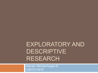 EXPLORATORY AND
DESCRIPTIVE
RESEARCH
Manalo, Michael Angelo B.
CBET01-501P
 