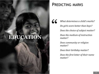 PREDICTING MARKS
“
What determines a child’s marks?
Do girls score better than boys?
Does the choice of subject matter?
Does the medium of instruction
matter?
Does community or religion
matter?
Does their birthday matter?
Does the first letter of their name
matter?
EDUCATION
7
 